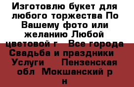 Изготовлю букет для любого торжества.По Вашему фото или желанию.Любой цветовой г - Все города Свадьба и праздники » Услуги   . Пензенская обл.,Мокшанский р-н